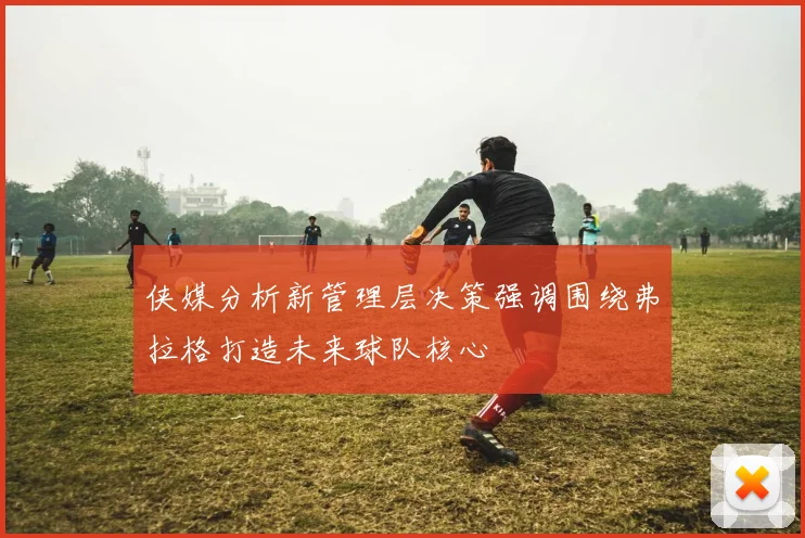 侠媒分析新管理层决策强调围绕弗拉格打造未来球队核心