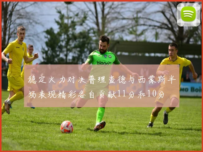 稳定火力对决普理查德与西蒙斯半场表现精彩各自贡献11分和10分