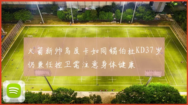 火箭新帅乌度卡如同锡伯杜KD37岁仍兼任控卫需注意身体健康