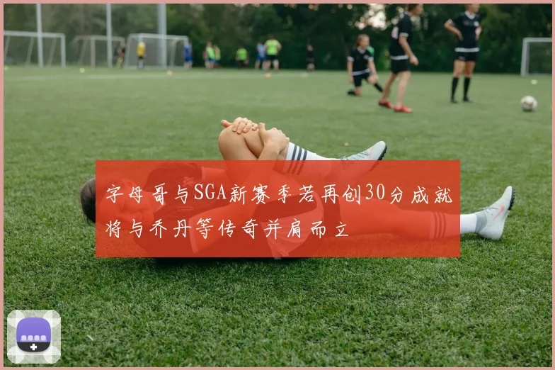 字母哥与SGA新赛季若再创30分成就将与乔丹等传奇并肩而立