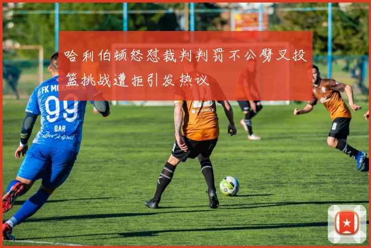 哈利伯顿怒怼裁判判罚不公劈叉投篮挑战遭拒引发热议