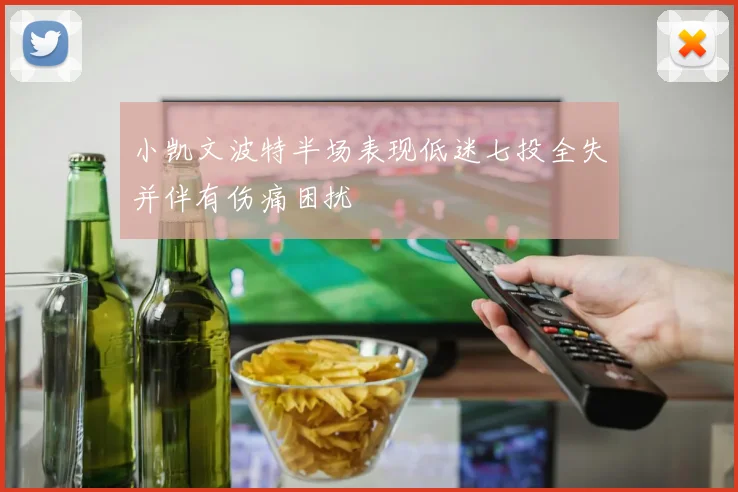 小凯文波特半场表现低迷七投全失并伴有伤痛困扰