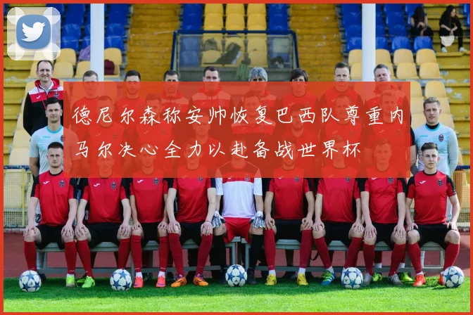 德尼尔森称安帅恢复巴西队尊重内马尔决心全力以赴备战世界杯