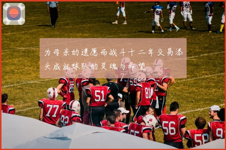 为母亲的遗愿而战斗十二年交易添头成就球队的灵魂与希望