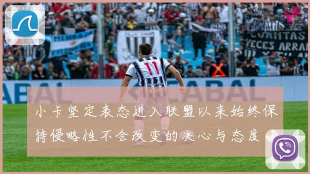 小卡坚定表态进入联盟以来始终保持侵略性不会改变的决心与态度