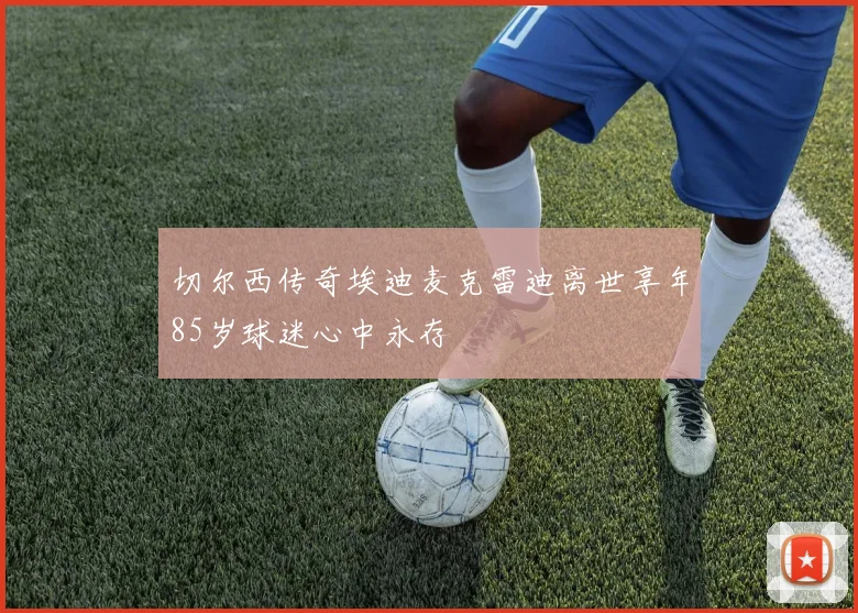切尔西传奇埃迪麦克雷迪离世享年85岁球迷心中永存
