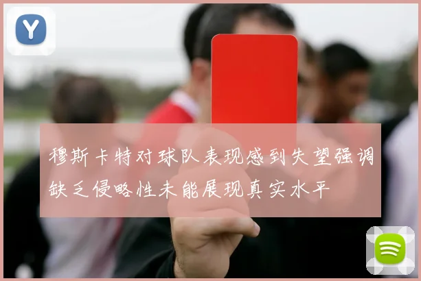 穆斯卡特对球队表现感到失望强调缺乏侵略性未能展现真实水平