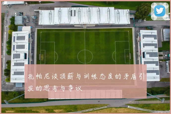 孔帕尼谈顶薪与训练态度的矛盾引发的思考与争议