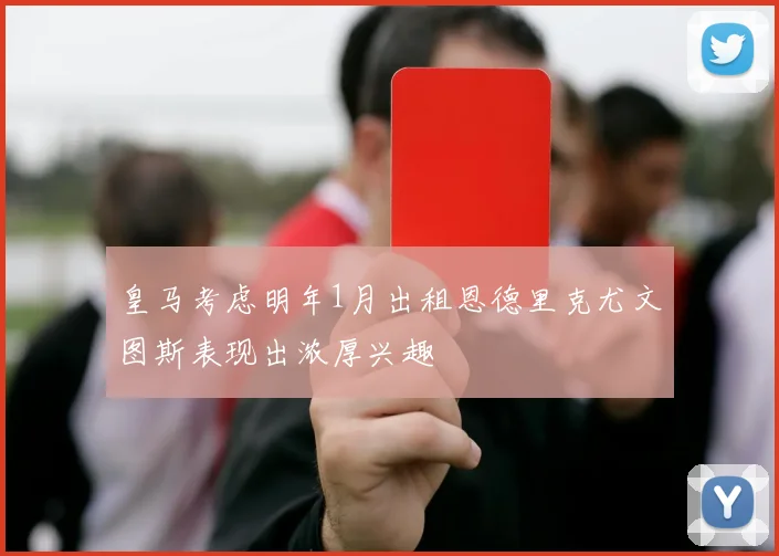 皇马考虑明年1月出租恩德里克尤文图斯表现出浓厚兴趣