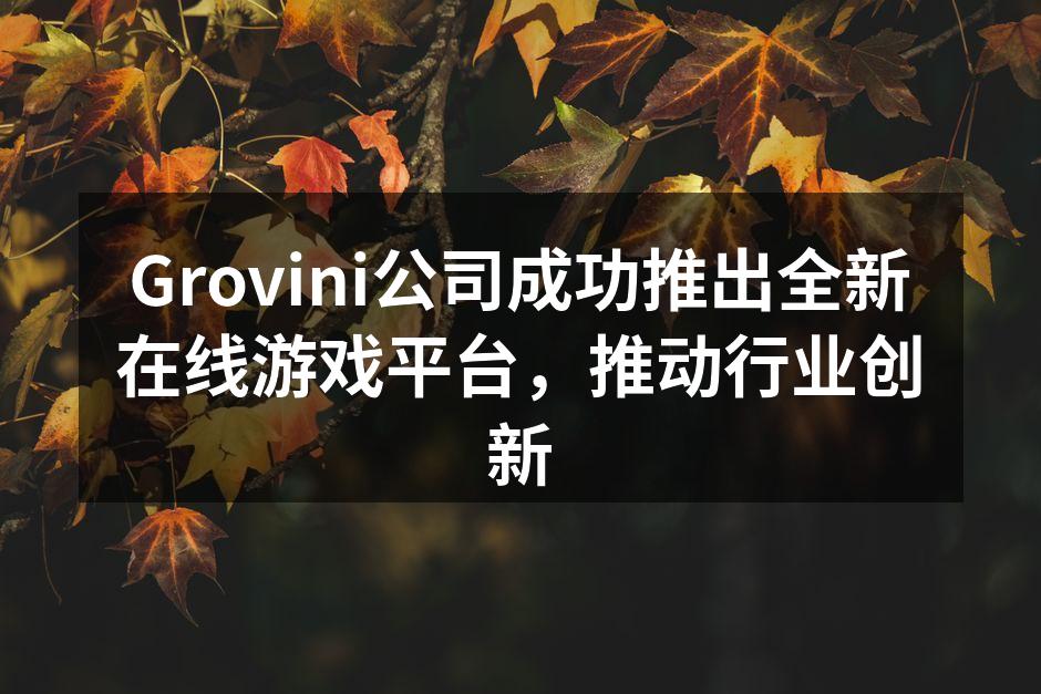 Grovini公司成功推出全新在线游戏平台，推动行业创新