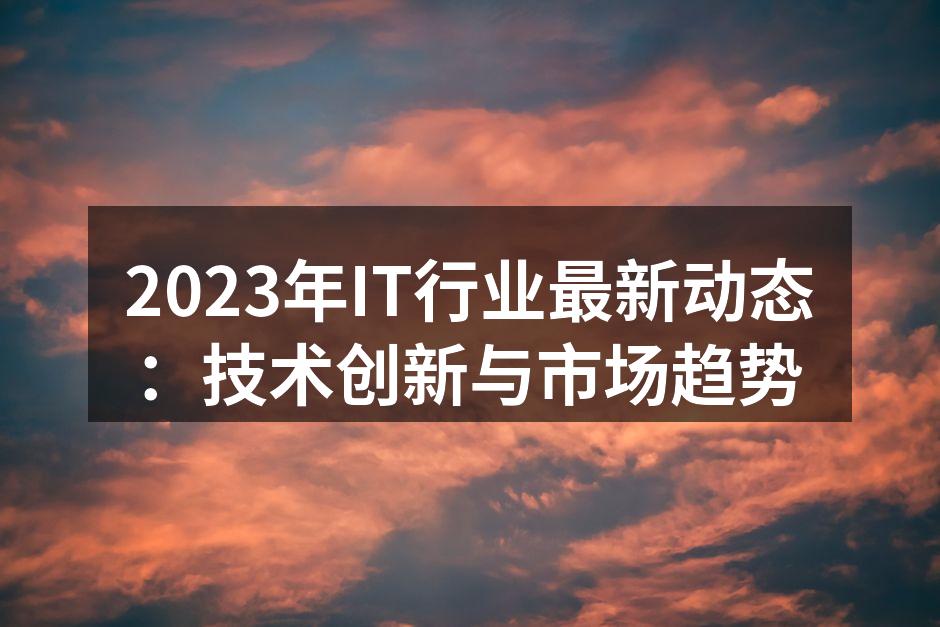 2023年IT行业最新动态：技术创新与市