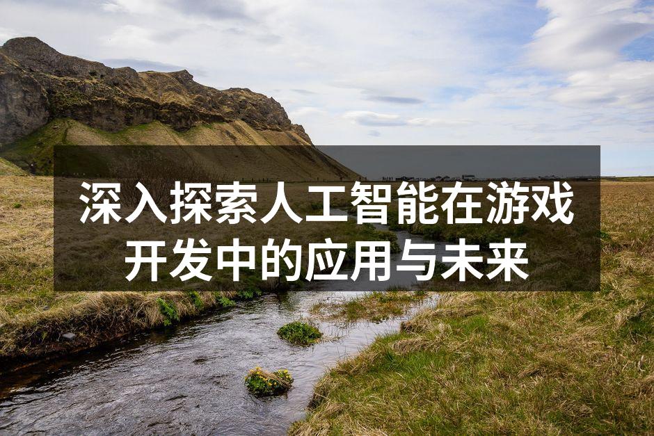 深入探索人工智能在游戏开发中的应用与未来